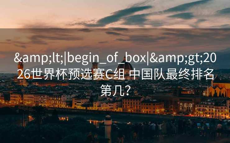 <|begin_of_box|>2026世界杯预选赛C组 中国队最终排名第几? <|begin_of_box|>2026世界杯预选赛C组 中国队最终排名第几?