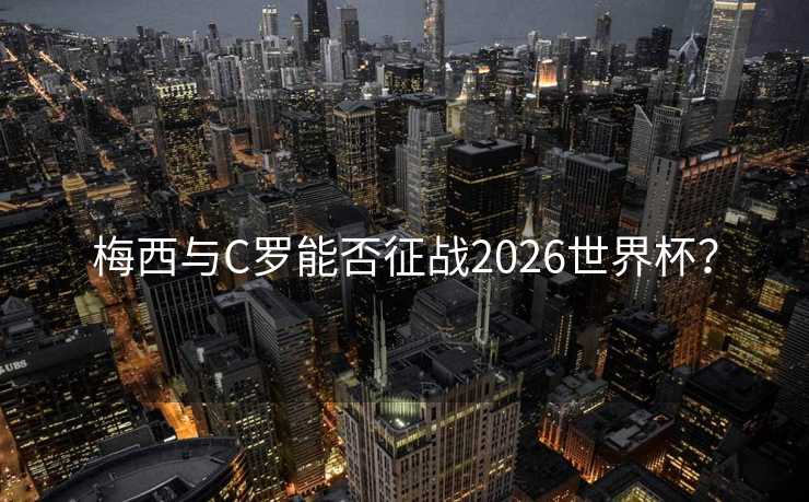 梅西与C罗能否征战2026世界杯? 梅西与C罗能否征战2026世界杯?